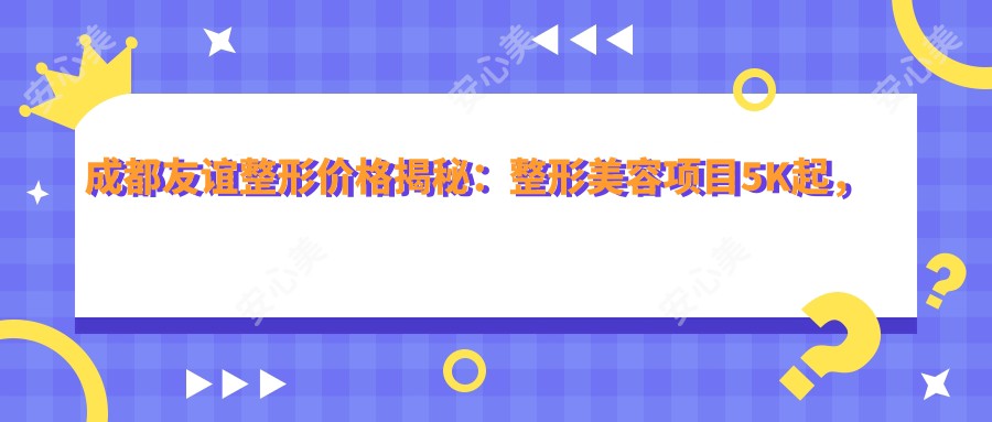 成都友谊整形价格揭秘：整形美容项目5K起，紧肤8K起，隆鼻1.5W起