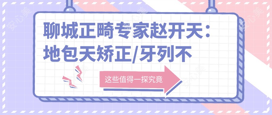 聊城正畸医生赵开天:地包天矫正/牙列不齐解决方案,低痛感快恢复