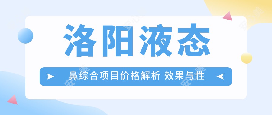 洛阳液态鼻综合项目价格解析 疗效与性价比全攻略