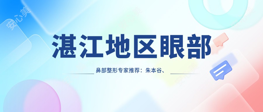 湛江地区眼部鼻部整形医生推荐：朱本谷、杨双辉、陈小利，擅长精细五官整形