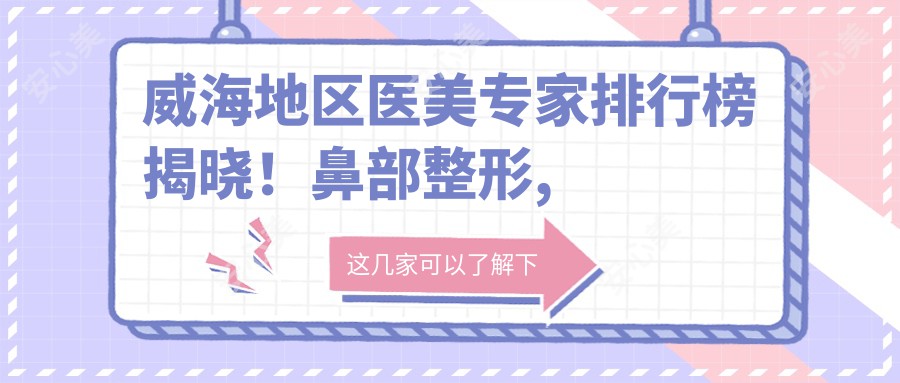 威海地区医美医生排行榜揭晓!鼻部整形, 抗衰老神器全揭秘,价格地址一网打尽!