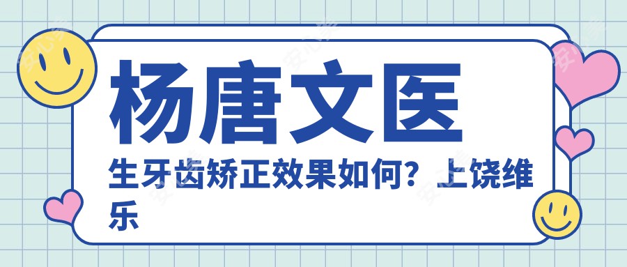 杨唐文医生牙齿矫正疗效如何？上饶维乐阳光口腔医生信息一览