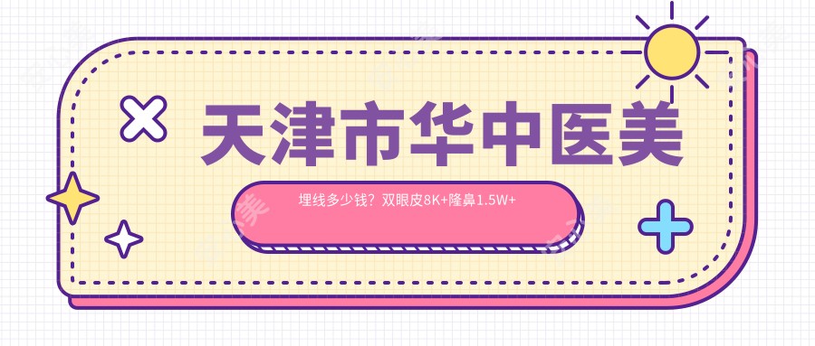 天津市华中医美埋线多少钱？双眼皮8K+隆鼻1.5W+3K+