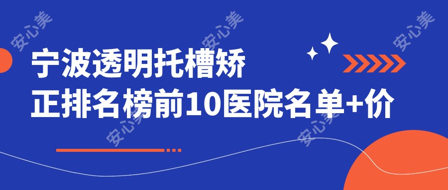 宁波透明托槽矫正排名榜前10医院名单+价格价格表展示!技术强技术精细