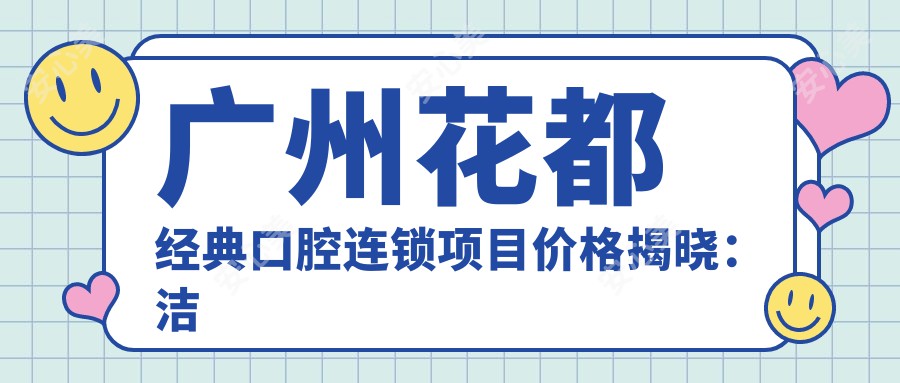 广州花都经典口腔连锁项目价格揭晓：洁牙99元起、烤瓷牙1800元起、种植牙8800元起