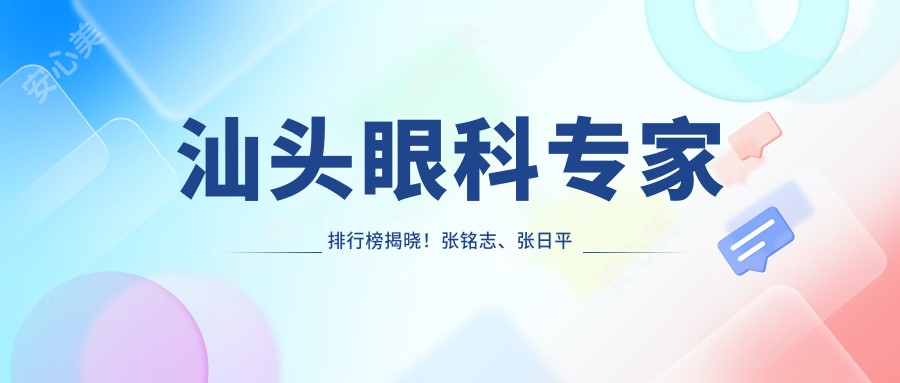 汕头眼科医生排行榜揭晓!张铭志、张日平带领屈光手术新风尚!