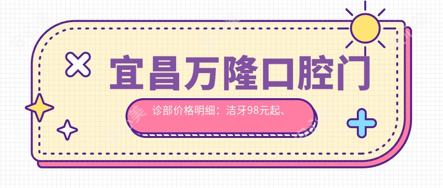 宜昌万隆口腔门诊部价格明细:洁牙98元起、种植牙6800元起