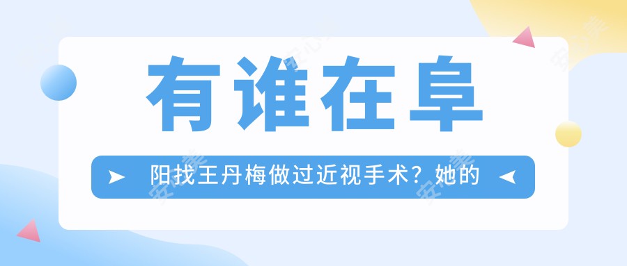 有谁在阜阳找王丹梅做过近视手术?她的准分子激光技术为何受推崇?