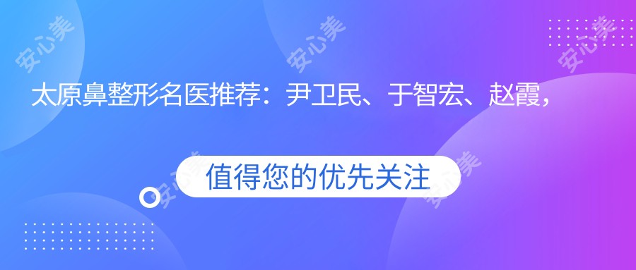 太原鼻整形名医推荐:尹卫民、于智宏、赵霞,韩系隆鼻、面部微雕医生