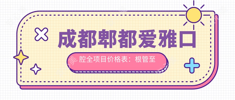成都郫都爱雅口腔全项目价格表:根管至美白2800+起,含种植矫正等