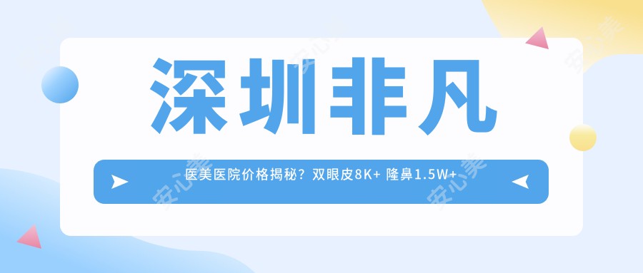 深圳非凡医美医院价格揭秘?双眼皮8K+ 隆鼻1.5W+ 吸脂塑形2W+