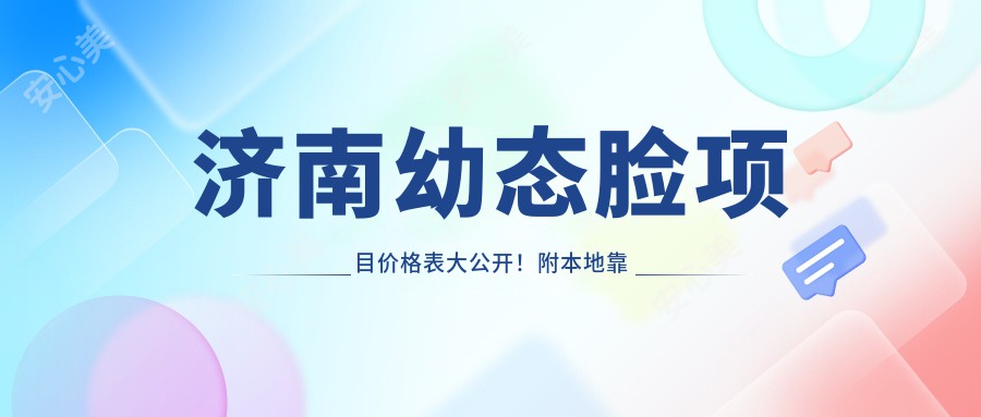 济南幼态脸项目价格表大公开！附本地靠谱医院推荐，看完不踩坑