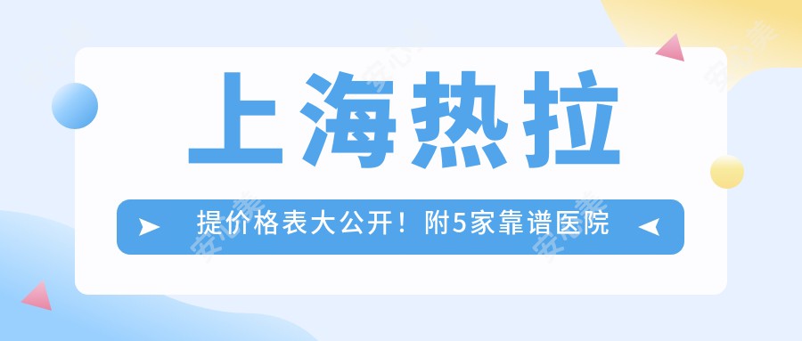 上海热拉提价格表大公开！附5家靠谱医院推荐，避坑指南看这篇