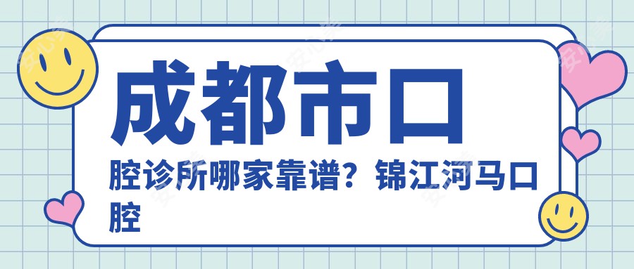 成都市口腔诊所哪家靠谱?锦江河马口腔与英博口腔特色对比