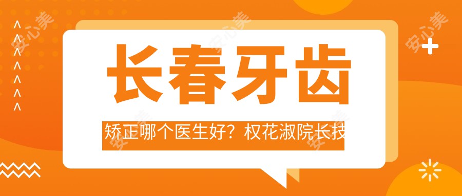 长春牙齿矫正哪个医生好?权花淑院长技术,疗效自然!附简介及医院预约方式