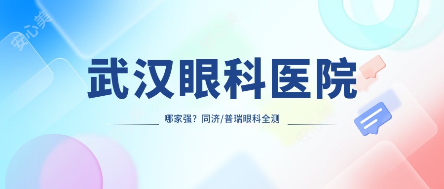 武汉眼科医院哪家强?同济/普瑞眼科全测评,近视手术+白内障项目解析