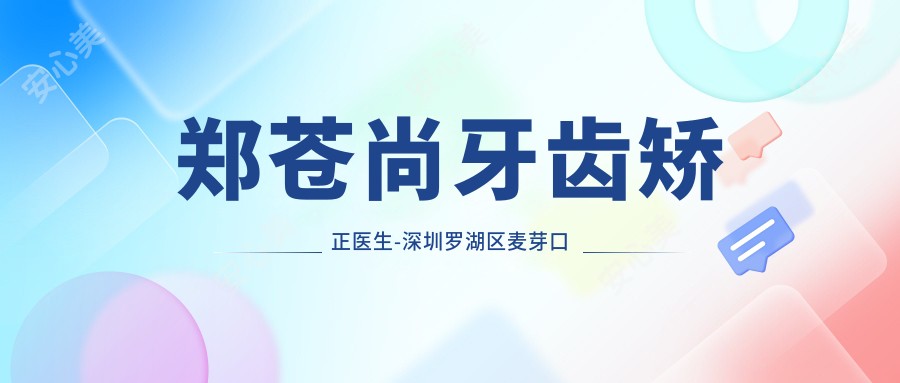 郑苍尚牙齿矫正医生-深圳罗湖区麦芽口腔郑苍尚医生成人正畸口碑一比一好