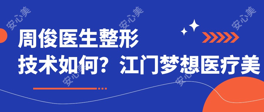 周俊医生整形技术如何？江门梦想医疗美容医生详情与实例分享