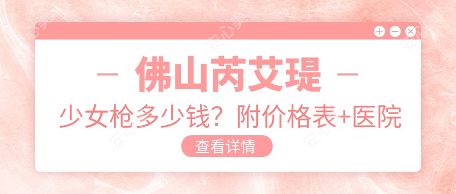 佛山芮艾瑅少女枪多少钱？附价格表+医院推荐，看完再决定！