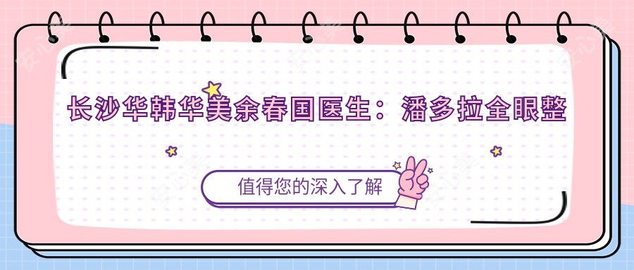 长沙华韩华美余春国医生:潘多拉全眼整形与极速无痕祛眼袋有名医生