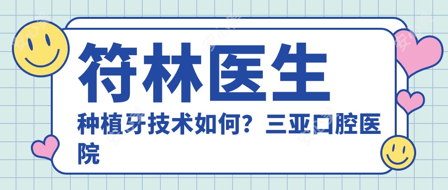 符林医生种植牙技术如何？三亚口腔医院医生个人信息揭秘