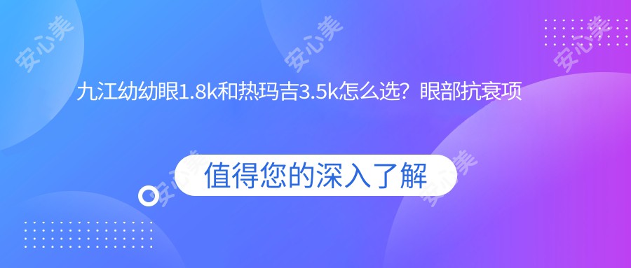 九江幼幼眼1.8k和热玛吉3.5k怎么选？眼部抗衰项目全解析
