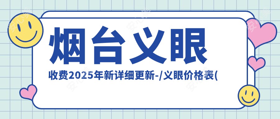 烟台义眼收费2025年新详细更新-/义眼价格表(收费)