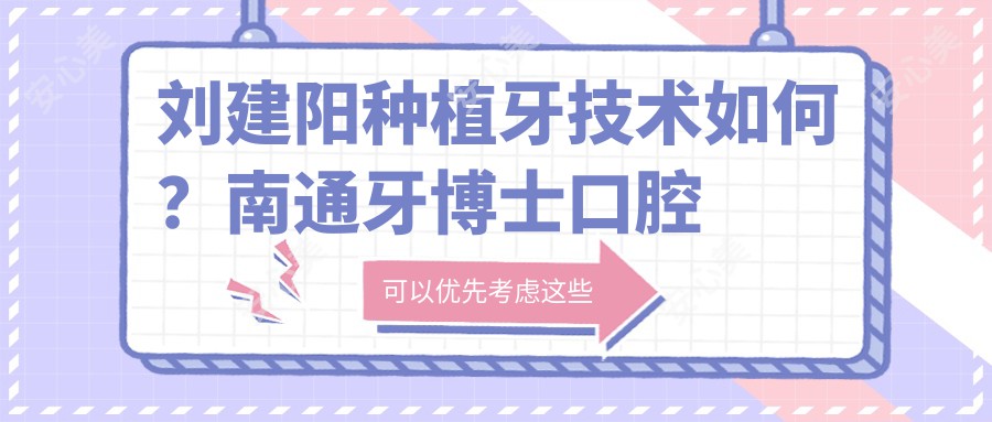 刘建阳种植牙技术如何？南通牙博士口腔医生擅长人工种植牙与牙齿矫正