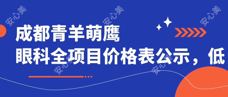 成都青羊萌鹰眼科全项目价格表公示，低至88元起，详细咨询即查