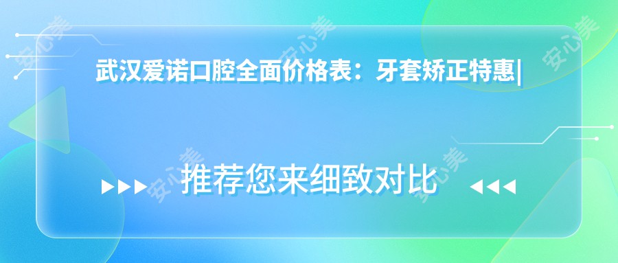 武汉爱诺口腔多面价格表:牙套矫正实惠|活动义齿到种植牙详列+洗牙仅需168+全瓷牙等全包含