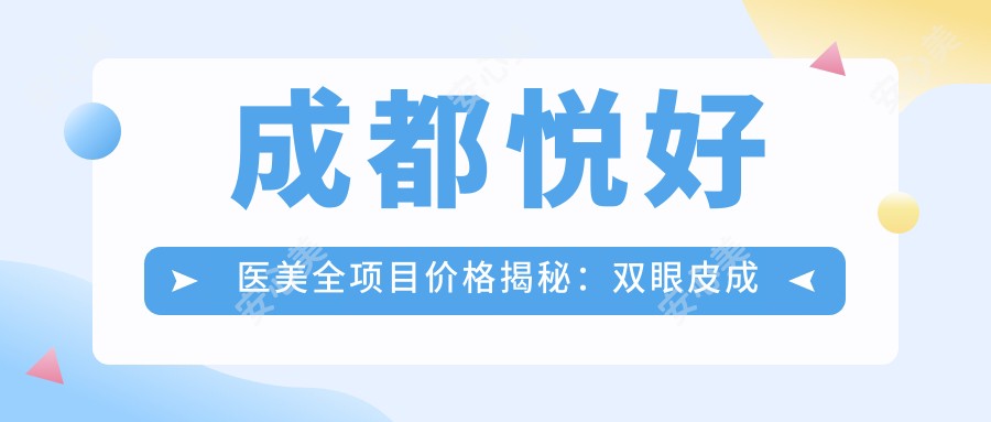 成都悦好医美全项目价格揭秘：双眼皮成形3800+|微创去皱4980+|隆鼻8600+