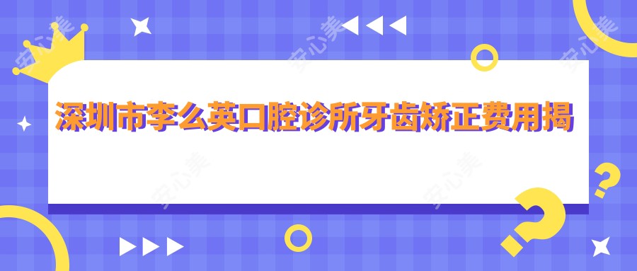 深圳市李么英口腔诊所牙齿矫正费用揭秘：隐形矫正2W+ 金属自锁1.5W+ 牙齿美白5K+