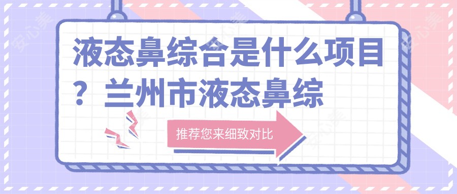 液态鼻综合是什么项目？兰州市液态鼻综合价格8K~1.5W起疗效能维持多久？
