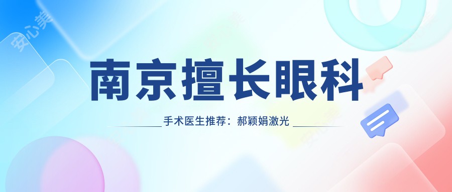 南京擅长眼科手术医生推荐：郝颖娟激光矫正与刘娟近视防控均在列