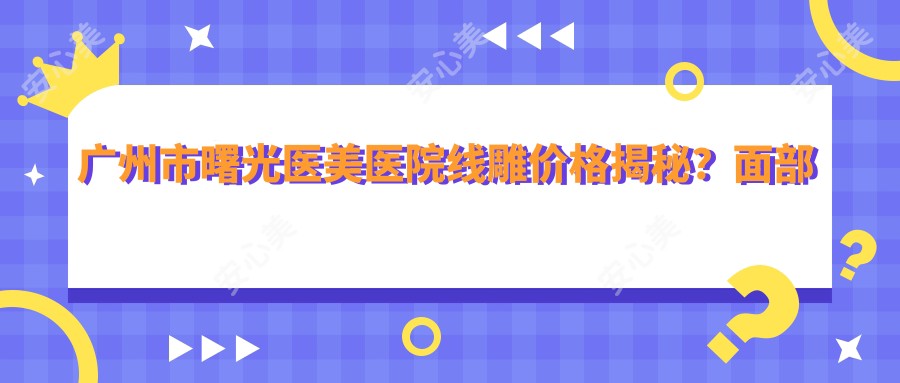 广州市曙光医美医院埋线提升价格揭秘?面部提升1W-2W/鼻部塑形8K-1.5W/除皱紧肤5K-1W