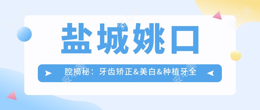 盐城姚口腔揭秘:牙齿矫正&美白&种植牙全项目价格清单大公开