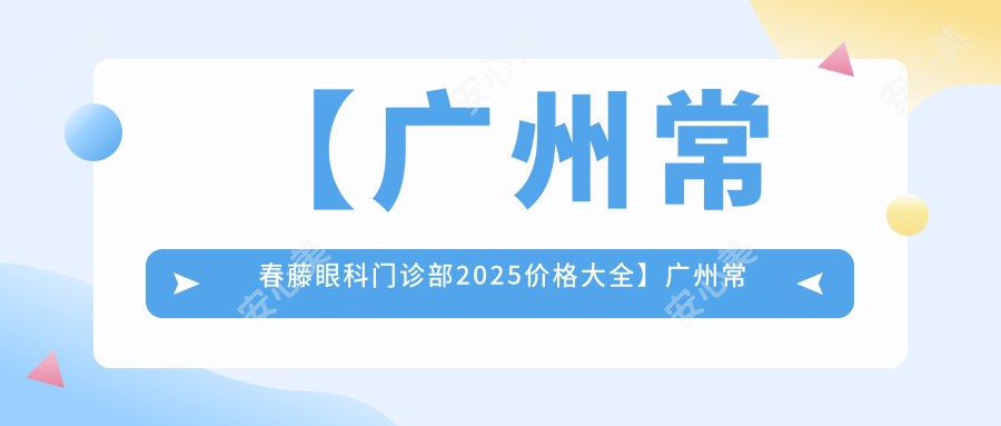 【广州常春藤眼科门诊部2025价格大全】广州常春藤眼科所有项目费用明细,低至88元起公布