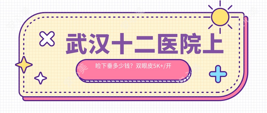 武汉十二医院上睑下垂多少钱？双眼皮5K+/开眼角4K+/祛眼袋6K+