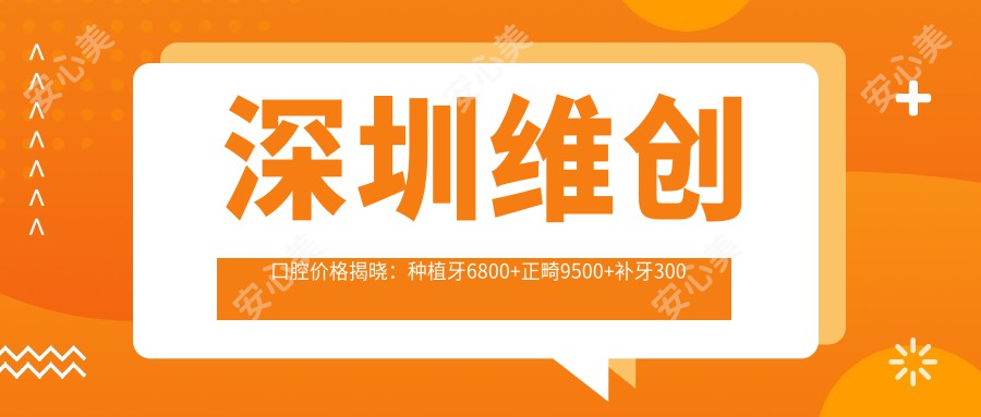 深圳维创口腔价格揭晓：种植牙6800+正畸9500+补牙300元起实惠之选