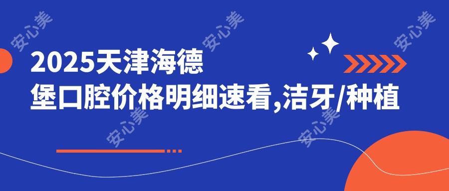 2025天津海德堡口腔价格明细速看,洁牙/种植牙/正畸矫正费用仅需999/8000/15000元起