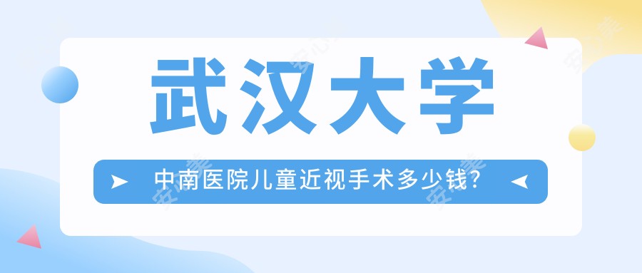 武汉大学中南医院儿童近视手术多少钱？角膜塑形镜8K+/全激光1.2W+/ICL晶体2.8W+