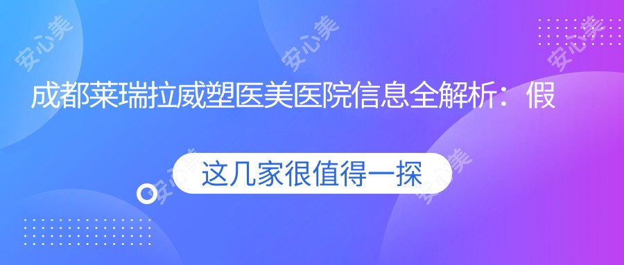 成都莱瑞拉威塑医美医院信息全解析:假体垫下巴/隆鼻/吸脂价格表及项目详情