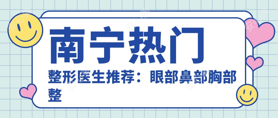 南宁热门整形医生推荐:眼部鼻部胸部整形实力盘点,网友口碑赞誉!