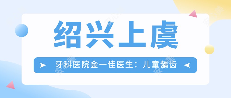 绍兴上虞牙科医院金一佳医生：儿童龋齿治疗与牙科预防医生