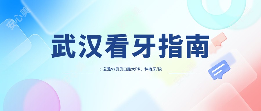 武汉看牙指南：艾雅vs贝贝口腔大PK，种植牙/隐形矫正哪家强？