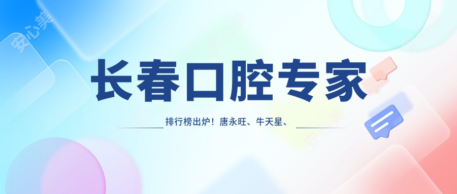 长春口腔医生排行榜出炉!唐永旺、牛天星、高劲松精细技艺带领种植矫正!