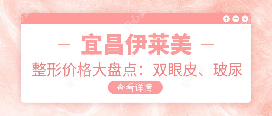 宜昌伊莱美整形价格大盘点:双眼皮、玻尿酸填充项目费用一览