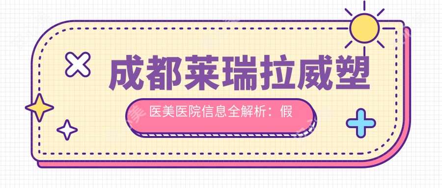 成都莱瑞拉威塑医美医院信息全解析:假体垫下巴/隆鼻/吸脂价格表及项目详情