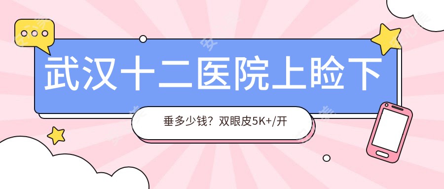 武汉十二医院上睑下垂多少钱？双眼皮5K+/开眼角4K+/祛眼袋6K+