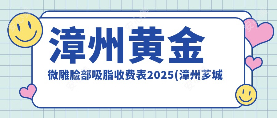 漳州黄金微雕脸部吸脂收费表2025(漳州芗城巧兰医学美容6759元起/漳州龙文步文鸿熙妍医疗美容6969起)